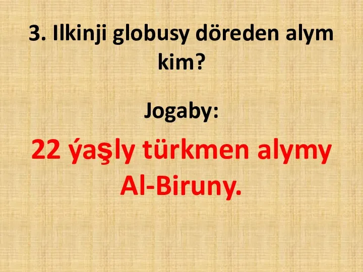 3. Ilkinji globusy döreden alym kim? Jogaby: 22 ýaşly türkmen alymy Al-Biruny.