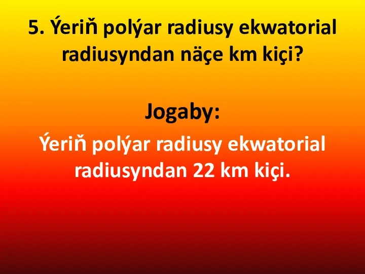 5. Ýeriň polýar radiusy ekwatorial radiusyndan näçe km kiçi? Jogaby: