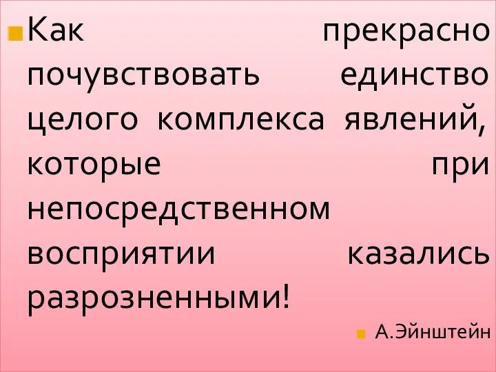 Как прекрасно почувствовать единство целого комплекса явлений, которые при непосредственном восприятии казались разрозненными! А.Эйнштейн