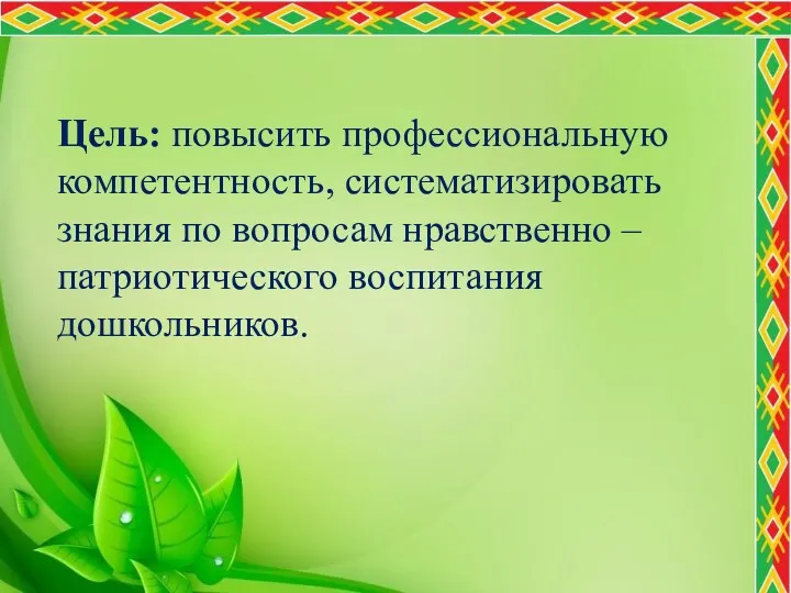 Цель: повысить профессиональную компетентность, систематизировать знания по вопросам нравственно – патриотического воспитания дошкольников.