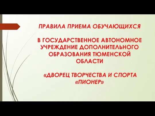 ПРАВИЛА ПРИЕМА ОБУЧАЮЩИХСЯ В ГОСУДАРСТВЕННОЕ АВТОНОМНОЕ УЧРЕЖДЕНИЕ ДОПОЛНИТЕЛЬНОГО ОБРАЗОВАНИЯ ТЮМЕНСКОЙ ОБЛАСТИ «ДВОРЕЦ ТВОРЧЕСТВА И СПОРТА «ПИОНЕР»
