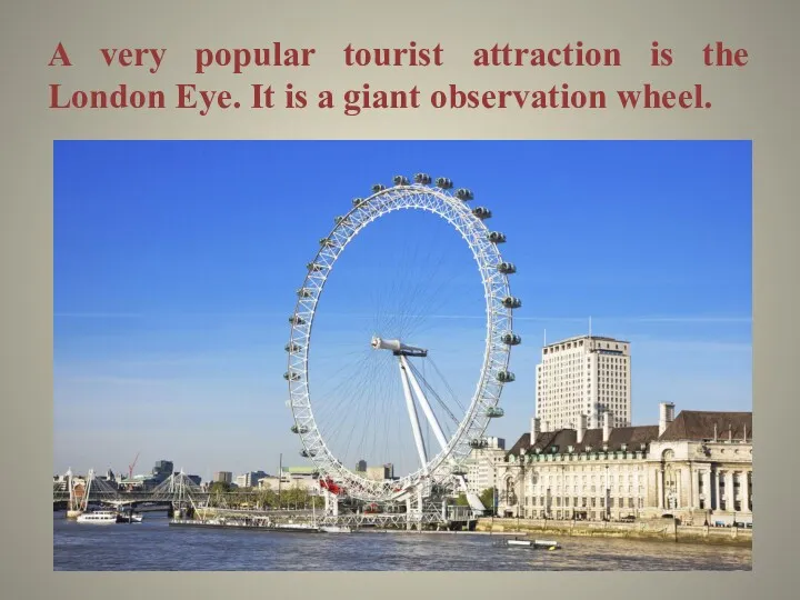 A very popular tourist attraction is the London Eye. It is a giant observation wheel.