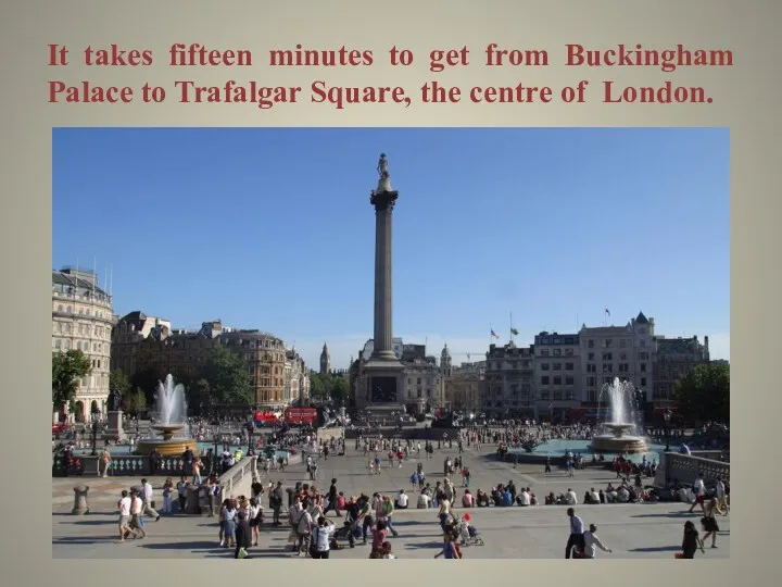 It takes fifteen minutes to get from Buckingham Palace to Trafalgar Square, the centre of London.