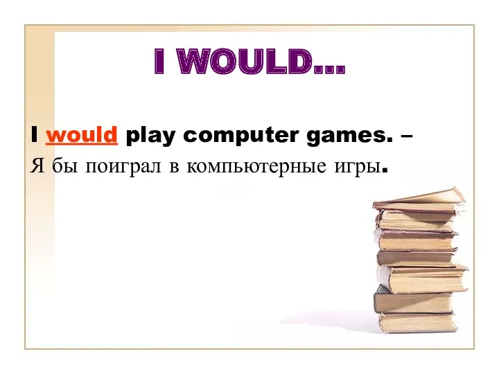 I WOULD… I would play computer games. – Я бы поиграл в компьютерные игры.