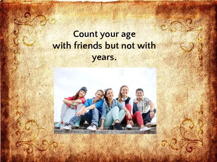Count your age with friends but not with years.