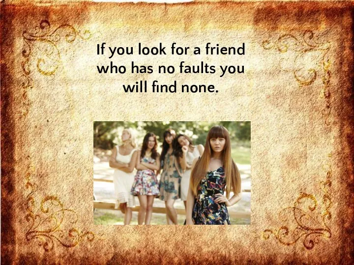 If you look for a friend who has no faults you will find none.