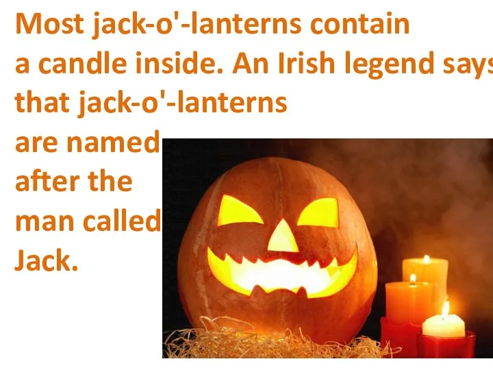 Most jack-o'-lanterns contain a candle inside. An Irish legend says that jack-o'-lanterns are