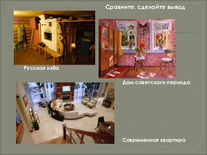 Русская изба Дом советского периода Современная квартира Сравните, сделайте вывод