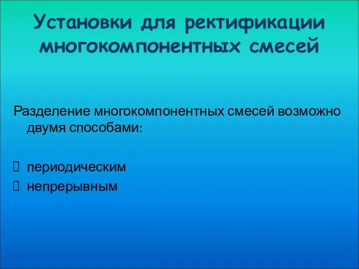 Установки для ректификации многокомпонентных смесей Разделение многокомпонентных смесей возможно двумя способами: периодическим непрерывным