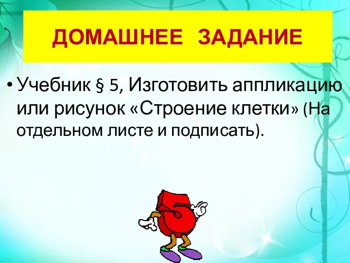 ДОМАШНЕЕ ЗАДАНИЕ Учебник § 5, Изготовить аппликацию или рисунок «Строение клетки» (На отдельном листе и подписать).