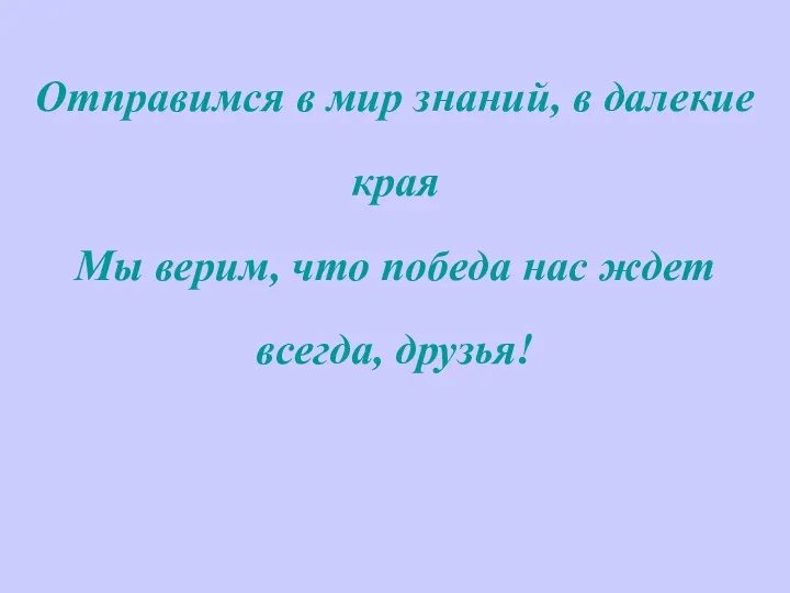 Отправимся в мир знаний, в далекие края Мы верим, что победа нас ждет всегда, друзья!