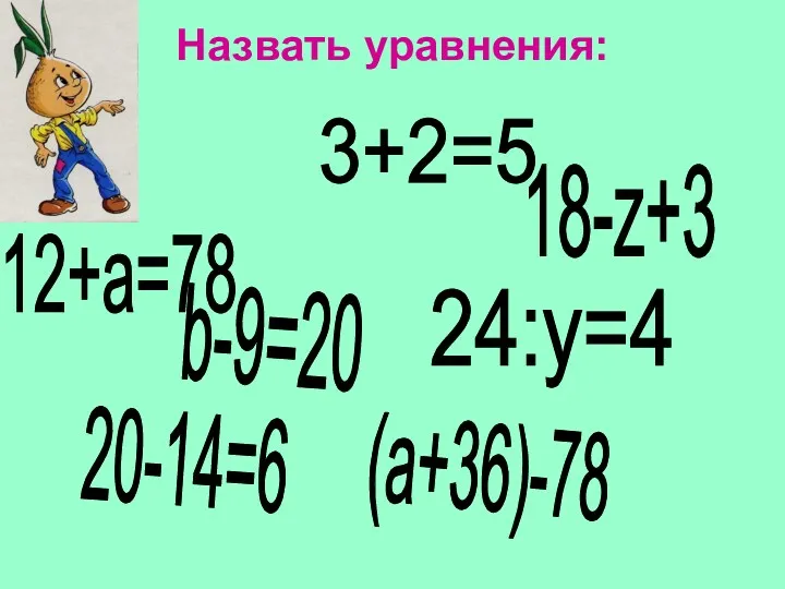 3+2=5 12+а=78 18-z+3 24:y=4 b-9=20 (a+36)-78 20-14=6 Назвать уравнения: