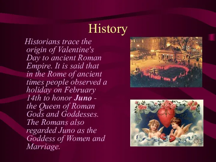 History Historians trace the origin of Valentine's Day to ancient Roman Empire. It