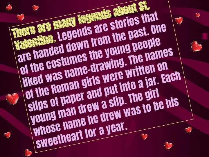 There are many legends about St. Valentine. Legends are stories