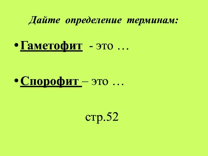 Дайте определение терминам: Гаметофит - это … Спорофит – это … стр.52