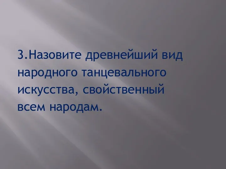 3.Назовите древнейший вид народного танцевального искусства, свойственный всем народам.