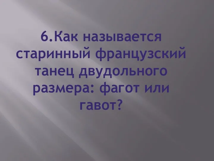 6.Как называется старинный французский танец двудольного размера: фагот или гавот?