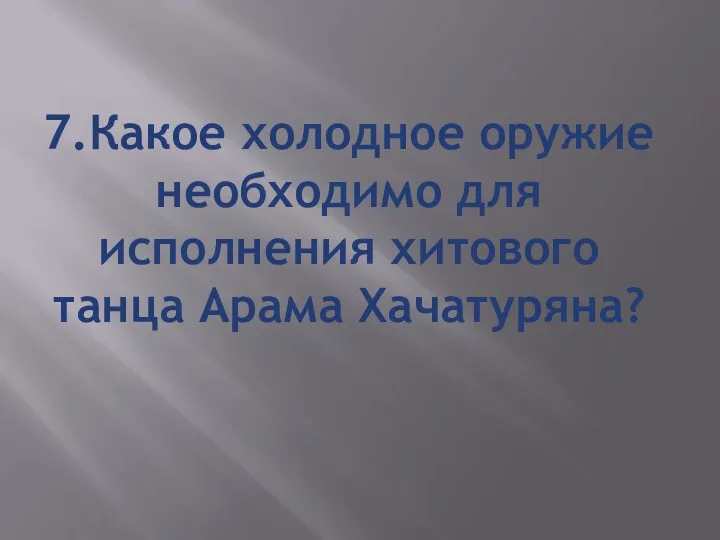 7.Какое холодное оружие необходимо для исполнения хитового танца Арама Хачатуряна?