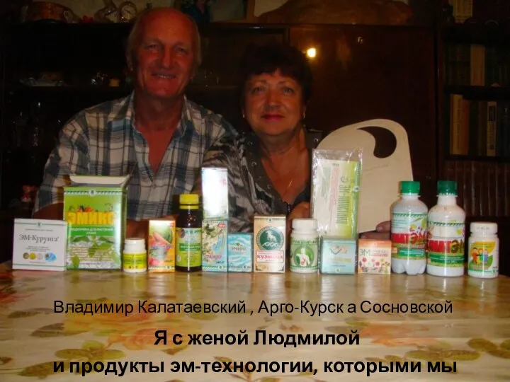 Владимир Калатаевский , Арго-Курск а Сосновской Я с женой Людмилой и продукты эм-технологии, которыми мы пользуемся