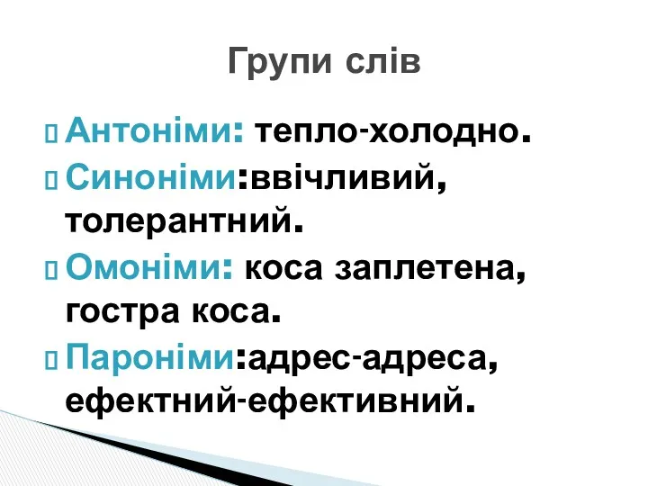 Антоніми: тепло-холодно. Синоніми:ввічливий, толерантний. Омоніми: коса заплетена, гостра коса. Пароніми:адрес-адреса, ефектний-ефективний. Групи слів