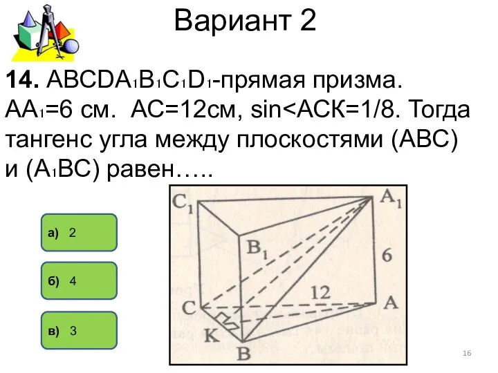 Вариант 2 а) 2 б) 4 в) 3 14. АВСDА₁В₁С₁D₁-прямая призма. АА₁=6 см. АС=12см, sin