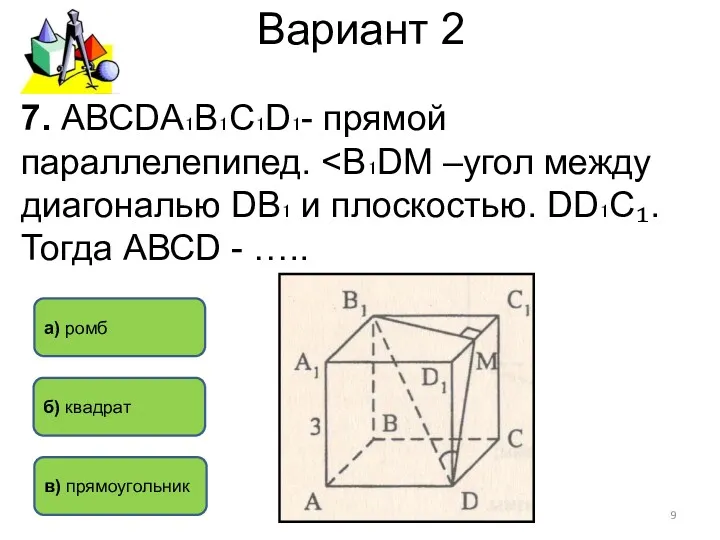 Вариант 2 а) ромб в) прямоугольник б) квадрат 7. АВСDА₁В₁С₁D₁- прямой параллелепипед.