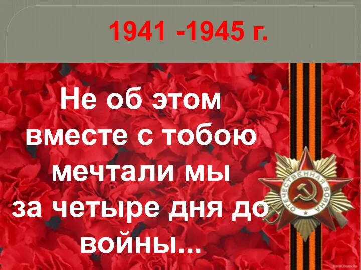 1941 -1945 г. Не об этом вместе с тобою мечтали мы за четыре дня до войны...