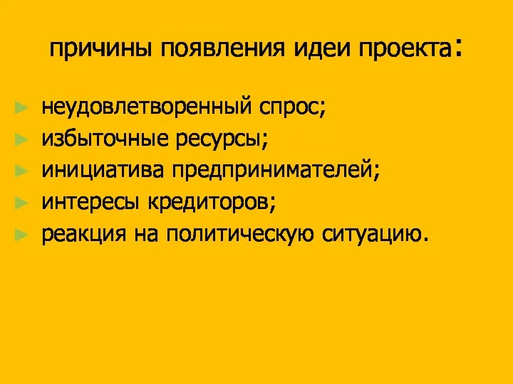 причины появления идеи проекта: неудовлетворенный спрос; избыточные ресурсы; инициатива предпринимателей; интересы кредиторов; реакция на политическую ситуацию.