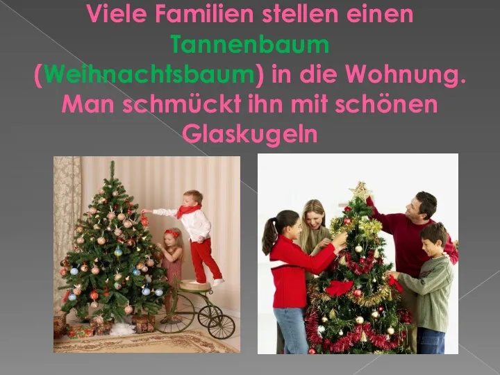 Viele Familien stellen einen Tannenbaum (Weihnachtsbaum) in die Wohnung. Man schmückt ihn mit schönen Glaskugeln