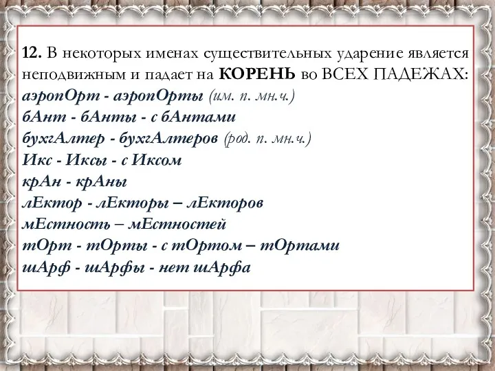 12. В некоторых именах существительных ударение является неподвижным и падает