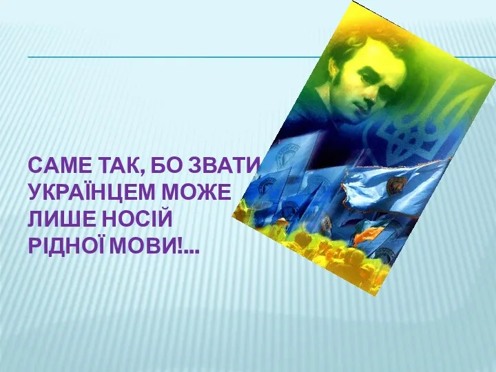 САМЕ ТАК, БО ЗВАТИСЬ УКРАЇНЦЕМ МОЖЕ ЛИШЕ НОСІЙ РІДНОЇ МОВИ!...