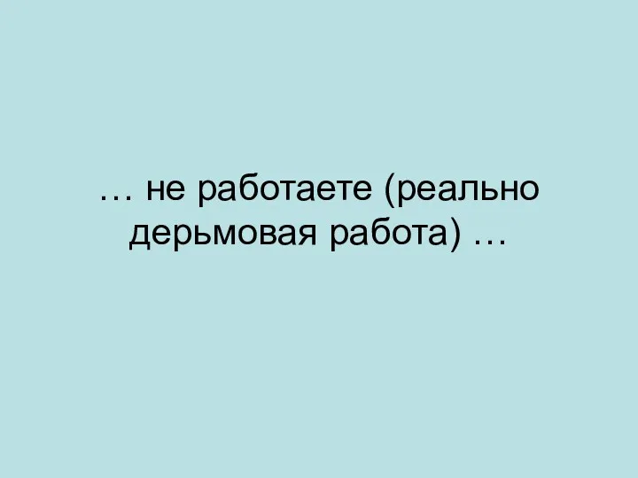 … не работаете (реально дерьмовая работа) …