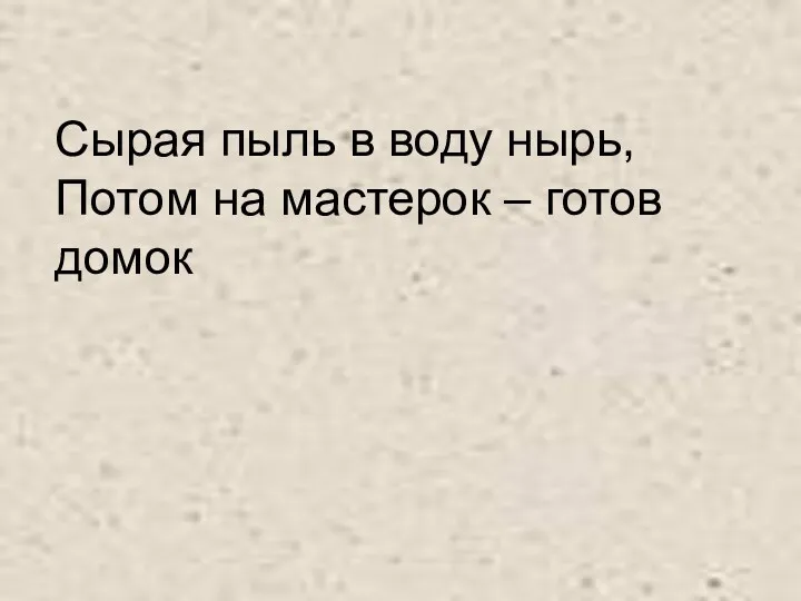 Сырая пыль в воду нырь, Потом на мастерок – готов домок