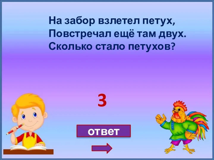 На забор взлетел петух, Повстречал ещё там двух. Сколько стало петухов? ответ 3