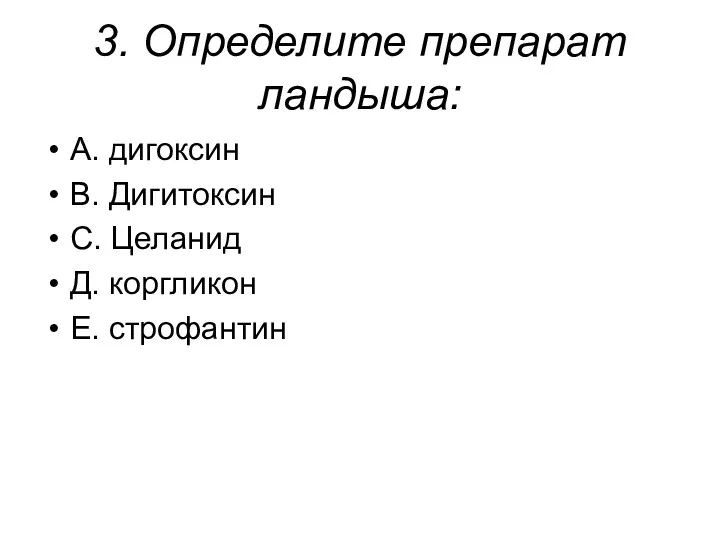 3. Определите препарат ландыша: А. дигоксин В. Дигитоксин С. Целанид Д. коргликон Е. строфантин