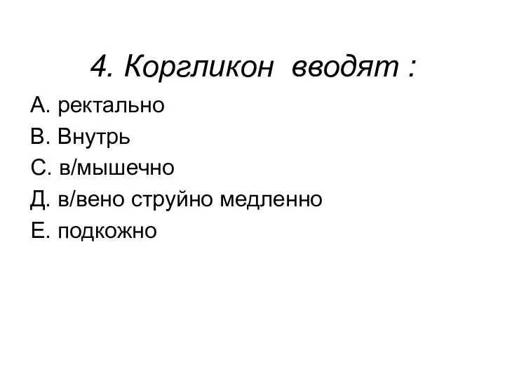 4. Коргликон вводят : А. ректально В. Внутрь С. в/мышечно Д. в/вено струйно медленно Е. подкожно