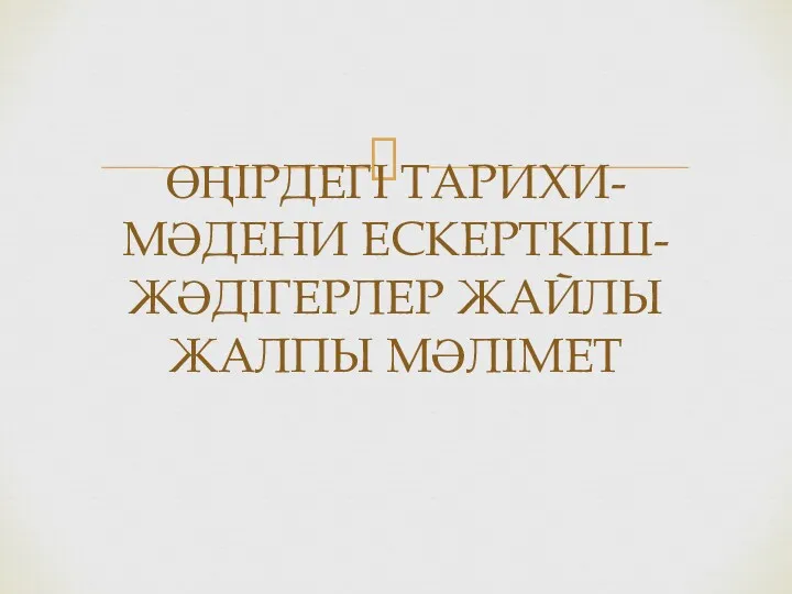 ӨҢІРДЕГІ ТАРИХИ-МӘДЕНИ ЕСКЕРТКІШ-ЖӘДІГЕРЛЕР ЖАЙЛЫ ЖАЛПЫ МӘЛІМЕТ