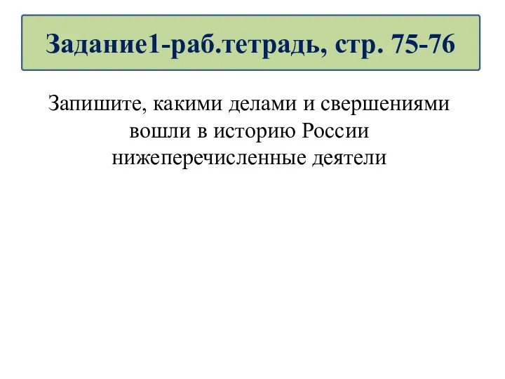 Запишите, какими делами и свершениями вошли в историю России нижеперечисленные деятели Задание1-раб.тетрадь, стр. 75-76