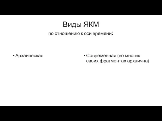 Виды ЯКМ по отношению к оси времени: Архаическая Современная (во многих своих фрагментах архаична)