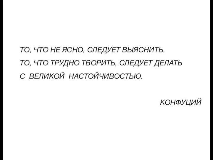 ТО, ЧТО НЕ ЯСНО, СЛЕДУЕТ ВЫЯСНИТЬ. ТО, ЧТО ТРУДНО ТВОРИТЬ, СЛЕДУЕТ ДЕЛАТЬ С ВЕЛИКОЙ НАСТОЙЧИВОСТЬЮ. КОНФУЦИЙ