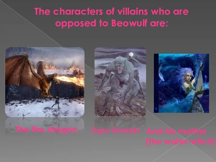 The characters of villains who are opposed to Beowulf are: The fire-dragon Ogre