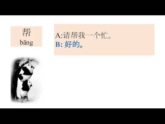 帮 bāng A:请帮我一个忙。 B: 好的。