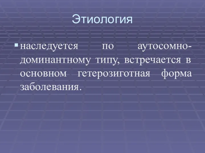 Этиология наследуется по аутосомно-доминантному типу, встречается в основном гетерозиготная форма заболевания.