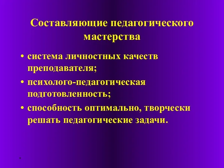 * Составляющие педагогического мастерства система личностных качеств преподавателя; психолого-педагогическая подготовленность; способность оптимально, творчески решать педагогические задачи.