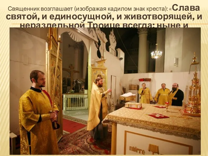 Священник возглашает (изображая кадилом знак креста): «Слава святой, и единосущной, и животворящей, и