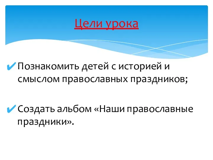 Познакомить детей с историей и смыслом православных праздников; Создать альбом «Наши православные праздники». Цели урока