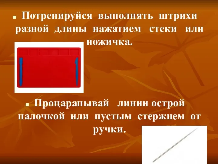 Потренируйся выполнять штрихи разной длины нажатием стеки или ножичка. Процарапывай