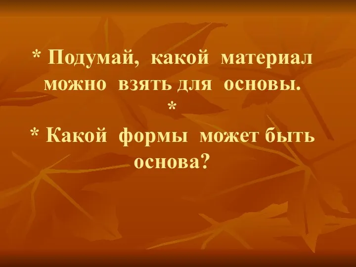 * Подумай, какой материал можно взять для основы. * * Какой формы может быть основа?