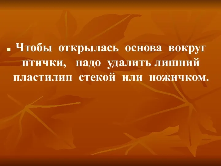 Чтобы открылась основа вокруг птички, надо удалить лишний пластилин стекой или ножичком.