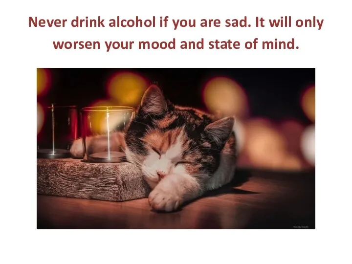 Never drink alcohol if you are sad. It will only